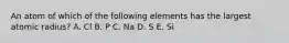 An atom of which of the following elements has the largest atomic radius? A. Cl B. P C. Na D. S E. Si