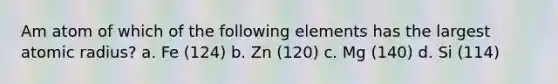 Am atom of which of the following elements has the largest atomic radius? a. Fe (124) b. Zn (120) c. Mg (140) d. Si (114)