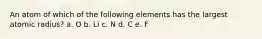 An atom of which of the following elements has the largest atomic radius? a. O b. Li c. N d. C e. F