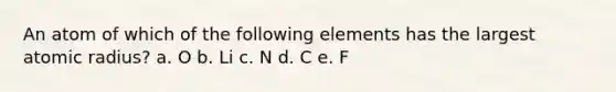 An atom of which of the following elements has the largest atomic radius? a. O b. Li c. N d. C e. F