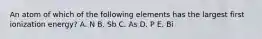 An atom of which of the following elements has the largest first ionization energy? A. N B. Sb C. As D. P E. Bi