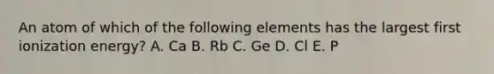 An atom of which of the following elements has the largest first ionization energy? A. Ca B. Rb C. Ge D. Cl E. P