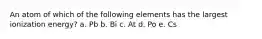 An atom of which of the following elements has the largest ionization energy? a. Pb b. Bi c. At d. Po e. Cs