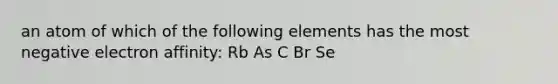 an atom of which of the following elements has the most negative electron affinity: Rb As C Br Se