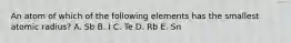 An atom of which of the following elements has the smallest atomic radius? A. Sb B. I C. Te D. Rb E. Sn