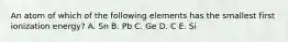 An atom of which of the following elements has the smallest first ionization energy? A. Sn B. Pb C. Ge D. C E. Si