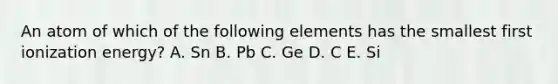 An atom of which of the following elements has the smallest first ionization energy? A. Sn B. Pb C. Ge D. C E. Si