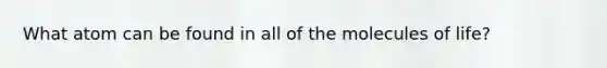 What atom can be found in all of the molecules of life?