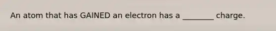 An atom that has GAINED an electron has a ________ charge.