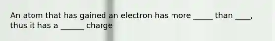 An atom that has gained an electron has more _____ than ____, thus it has a ______ charge