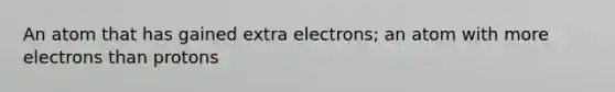 An atom that has gained extra electrons; an atom with more electrons than protons