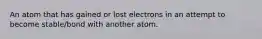 An atom that has gained or lost electrons in an attempt to become stable/bond with another atom.