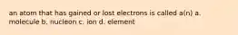 an atom that has gained or lost electrons is called a(n) a. molecule b. nucleon c. ion d. element