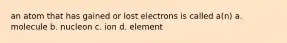 an atom that has gained or lost electrons is called a(n) a. molecule b. nucleon c. ion d. element