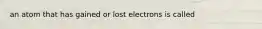 an atom that has gained or lost electrons is called