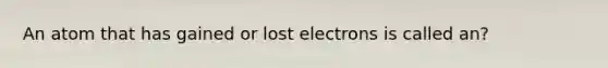 An atom that has gained or lost electrons is called an?