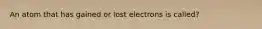 An atom that has gained or lost electrons is called?