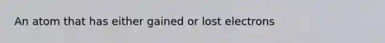An atom that has either gained or lost electrons