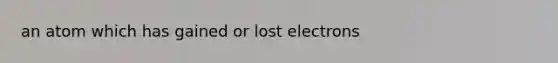 an atom which has gained or lost electrons