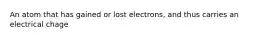 An atom that has gained or lost electrons, and thus carries an electrical chage