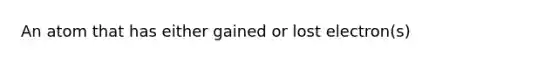 An atom that has either gained or lost electron(s)