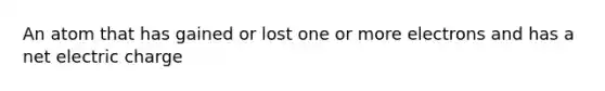 An atom that has gained or lost one or more electrons and has a net electric charge