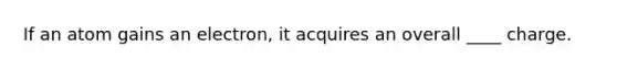 If an atom gains an electron, it acquires an overall ____ charge.