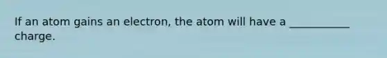 If an atom gains an electron, the atom will have a ___________ charge.