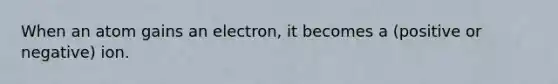 When an atom gains an electron, it becomes a (positive or negative) ion.