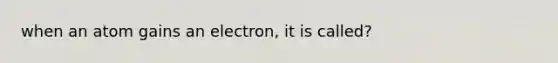 when an atom gains an electron, it is called?