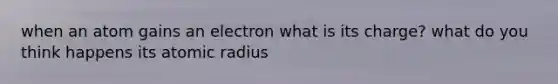 when an atom gains an electron what is its charge? what do you think happens its atomic radius