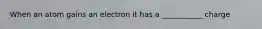 When an atom gains an electron it has a ___________ charge