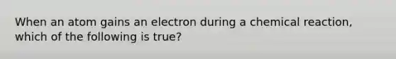 When an atom gains an electron during a chemical reaction, which of the following is true?