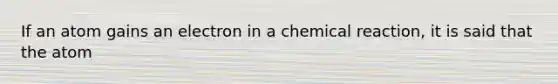 If an atom gains an electron in a chemical reaction, it is said that the atom