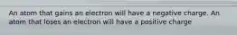 An atom that gains an electron will have a negative charge. An atom that loses an electron will have a positive charge