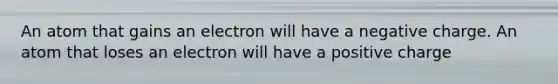 An atom that gains an electron will have a negative charge. An atom that loses an electron will have a positive charge