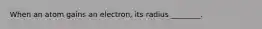 When an atom gains an electron, its radius ________.