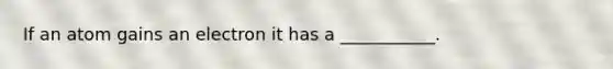 If an atom gains an electron it has a ___________.