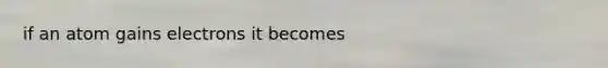 if an atom gains electrons it becomes