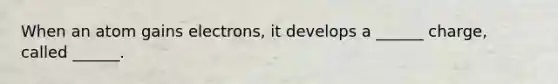 When an atom gains electrons, it develops a ______ charge, called ______.