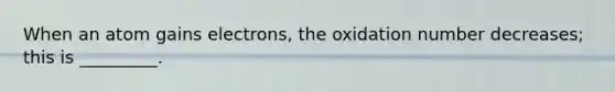 When an atom gains electrons, the oxidation number decreases; this is _________.