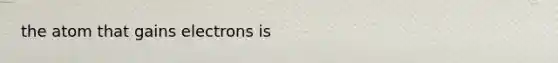 the atom that gains electrons is