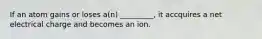 If an atom gains or loses a(n) _________, it accquires a net electrical charge and becomes an ion.