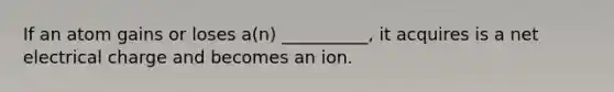 If an atom gains or loses a(n) __________, it acquires is a net electrical charge and becomes an ion.