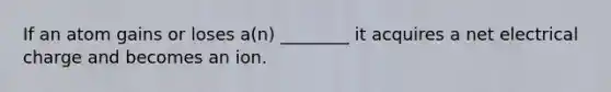 If an atom gains or loses a(n) ________ it acquires a net electrical charge and becomes an ion.