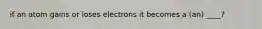 if an atom gains or loses electrons it becomes a (an) ____?