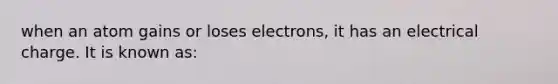 when an atom gains or loses electrons, it has an electrical charge. It is known as: