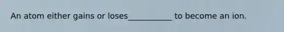 An atom either gains or loses___________ to become an ion.
