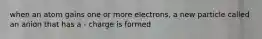 when an atom gains one or more electrons, a new particle called an anion that has a - charge is formed