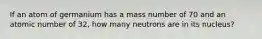 If an atom of germanium has a mass number of 70 and an atomic number of 32, how many neutrons are in its nucleus?